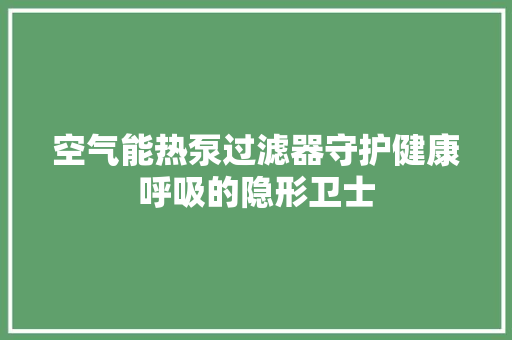 空气能热泵过滤器守护健康呼吸的隐形卫士 家电维修