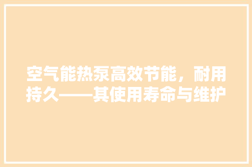 空气能热泵高效节能，耐用持久——其使用寿命与维护之路