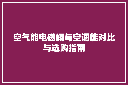 空气能电磁阀与空调能对比与选购指南