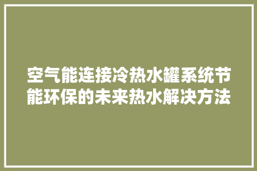 空气能连接冷热水罐系统节能环保的未来热水解决方法