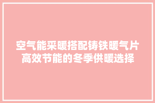 空气能采暖搭配铸铁暖气片高效节能的冬季供暖选择 厨房维修