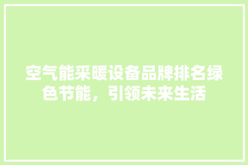 空气能采暖设备品牌排名绿色节能，引领未来生活 家电维修