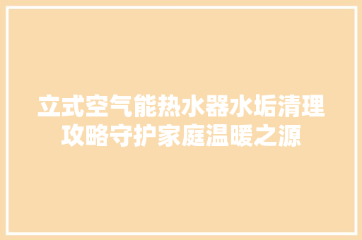 立式空气能热水器水垢清理攻略守护家庭温暖之源