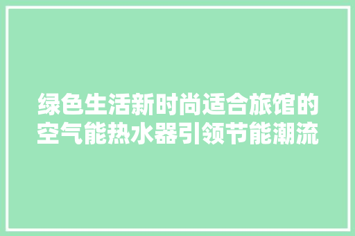 绿色生活新时尚适合旅馆的空气能热水器引领节能潮流