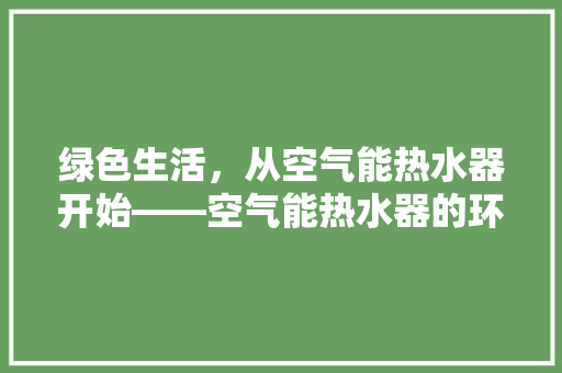 绿色生活，从空气能热水器开始——空气能热水器的环保与节能之路