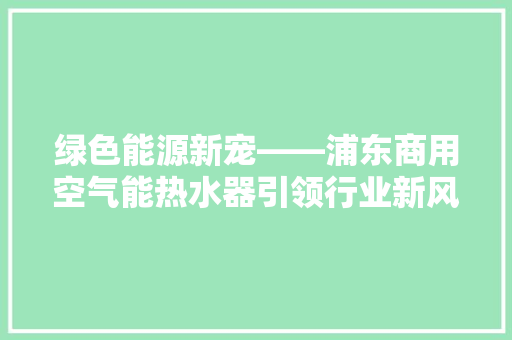 绿色能源新宠——浦东商用空气能热水器引领行业新风潮