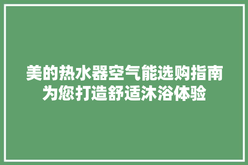 美的热水器空气能选购指南为您打造舒适沐浴体验