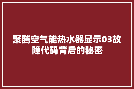 聚腾空气能热水器显示03故障代码背后的秘密