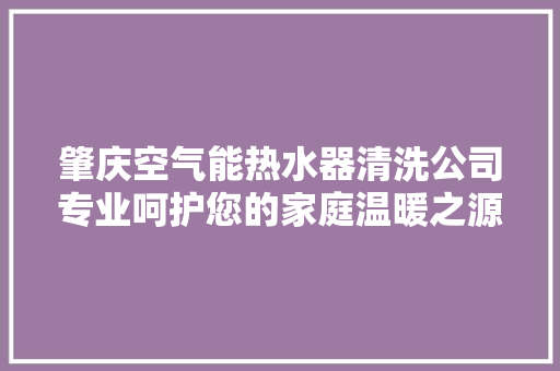 肇庆空气能热水器清洗公司专业呵护您的家庭温暖之源