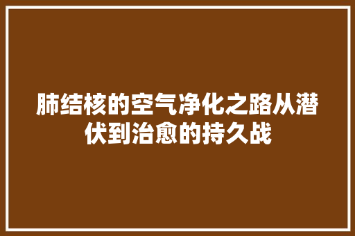 肺结核的空气净化之路从潜伏到治愈的持久战