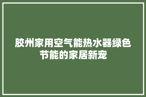 胶州家用空气能热水器绿色节能的家居新宠