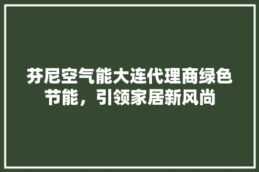 芬尼空气能大连代理商绿色节能，引领家居新风尚