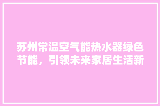 苏州常温空气能热水器绿色节能，引领未来家居生活新潮流