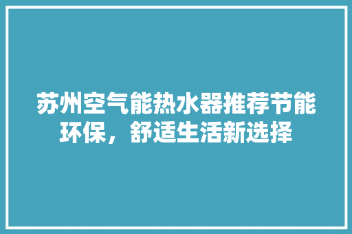 苏州空气能热水器推荐节能环保，舒适生活新选择 厨房维修