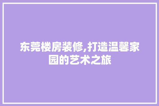 东莞楼房装修,打造温馨家园的艺术之旅 东莞楼房装修,打造温馨家园的艺术之旅 综合便民