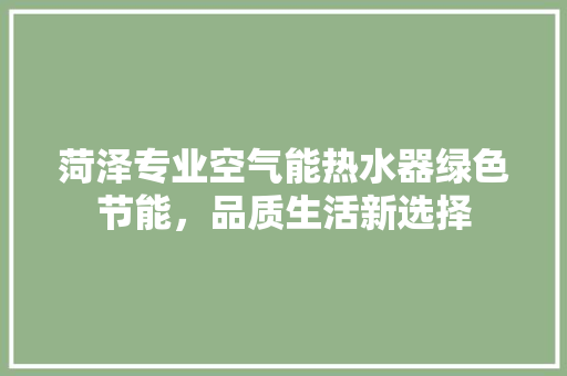 菏泽专业空气能热水器绿色节能，品质生活新选择