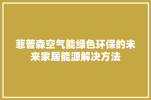 菲普森空气能绿色环保的未来家居能源解决方法