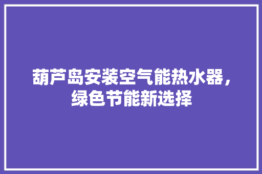葫芦岛安装空气能热水器，绿色节能新选择
