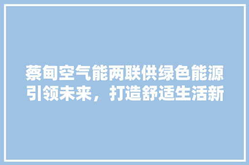 蔡甸空气能两联供绿色能源引领未来，打造舒适生活新标杆
