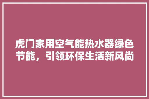 虎门家用空气能热水器绿色节能，引领环保生活新风尚