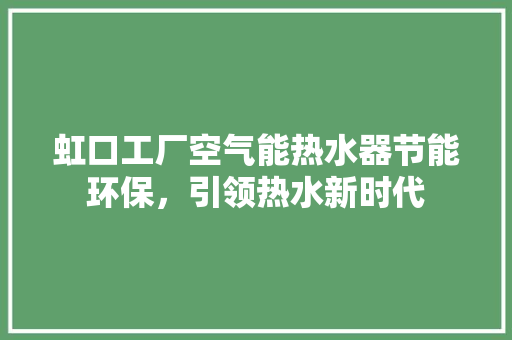 虹口工厂空气能热水器节能环保，引领热水新时代