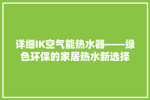 详细IK空气能热水器——绿色环保的家居热水新选择