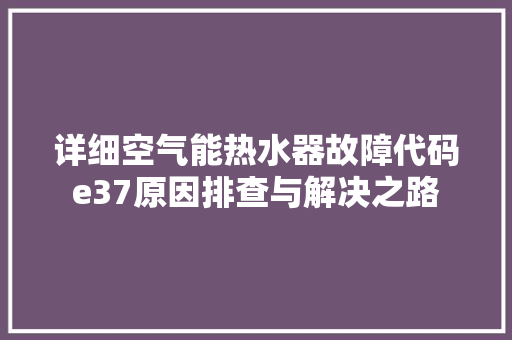 详细空气能热水器故障代码e37原因排查与解决之路