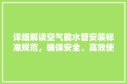 详细解读空气能水管安装标准规范，确保安全、高效使用 汽车维修