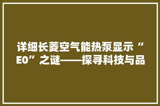 详细长菱空气能热泵显示“E0”之谜——探寻科技与品质的完美结合