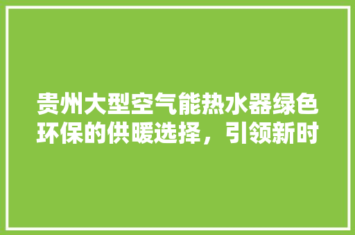 贵州大型空气能热水器绿色环保的供暖选择，引领新时代节能减排新风尚 厨房维修