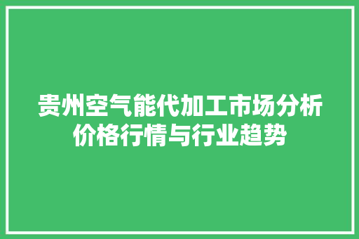 贵州空气能代加工市场分析价格行情与行业趋势