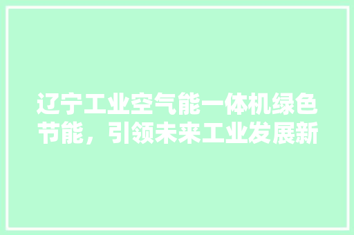 辽宁工业空气能一体机绿色节能，引领未来工业发展新潮流