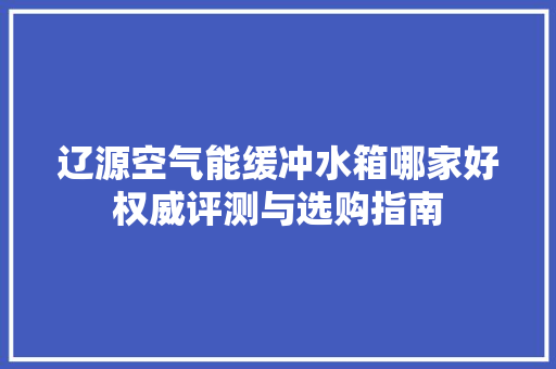 辽源空气能缓冲水箱哪家好权威评测与选购指南
