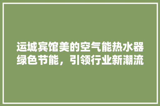 运城宾馆美的空气能热水器绿色节能，引领行业新潮流