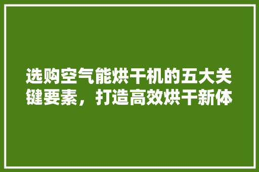 选购空气能烘干机的五大关键要素，打造高效烘干新体验