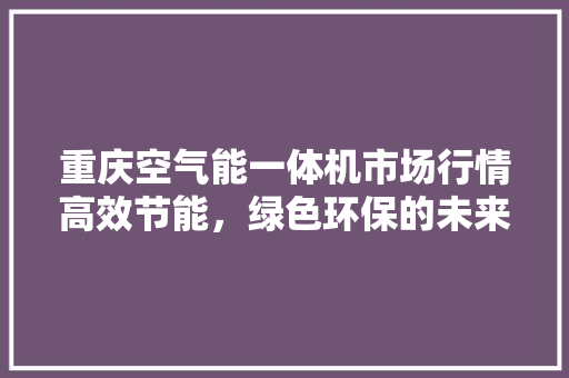 重庆空气能一体机市场行情高效节能，绿色环保的未来之选