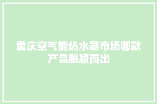 重庆空气能热水器市场哪款产品脱颖而出