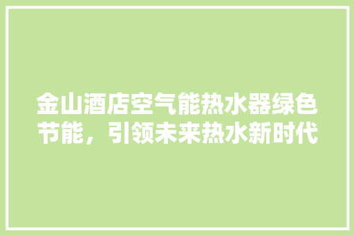金山酒店空气能热水器绿色节能，引领未来热水新时代 厨房维修