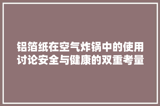铝箔纸在空气炸锅中的使用讨论安全与健康的双重考量