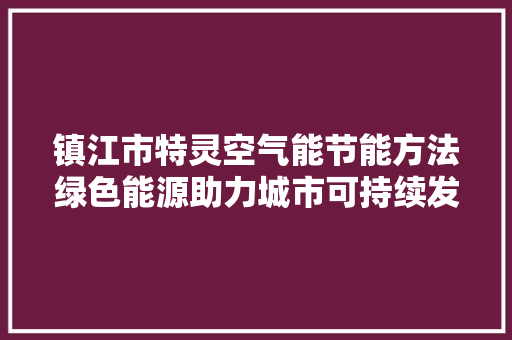镇江市特灵空气能节能方法绿色能源助力城市可持续发展