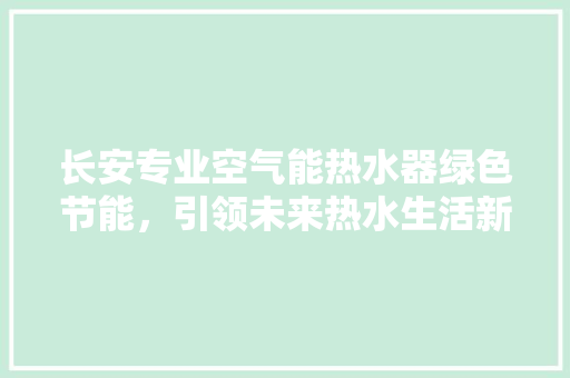 长安专业空气能热水器绿色节能，引领未来热水生活新风尚