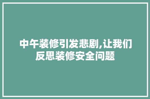 中午装修引发悲剧,让我们反思装修安全问题 中午装修引发悲剧,让我们反思装修安全问题 综合便民