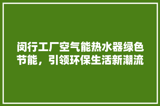 闵行工厂空气能热水器绿色节能，引领环保生活新潮流