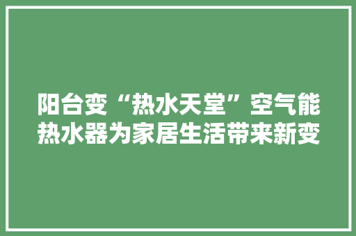 阳台变“热水天堂”空气能热水器为家居生活带来新变革