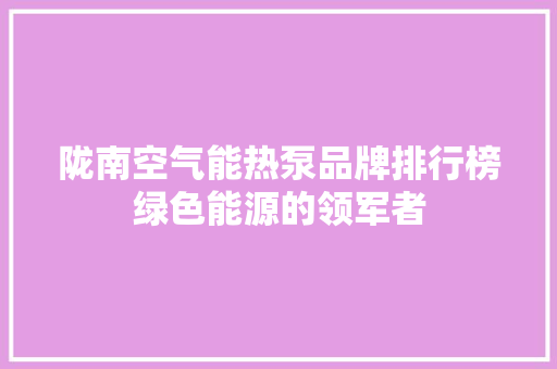 陇南空气能热泵品牌排行榜绿色能源的领军者 综合便民