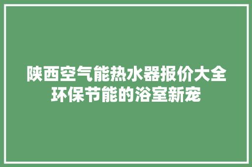 陕西空气能热水器报价大全环保节能的浴室新宠