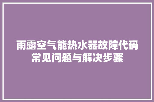 雨露空气能热水器故障代码常见问题与解决步骤