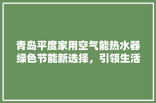青岛平度家用空气能热水器绿色节能新选择，引领生活品质升级