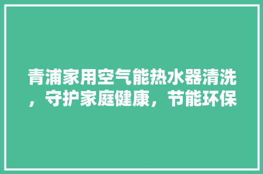 青浦家用空气能热水器清洗，守护家庭健康，节能环保新生活