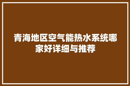 青海地区空气能热水系统哪家好详细与推荐
